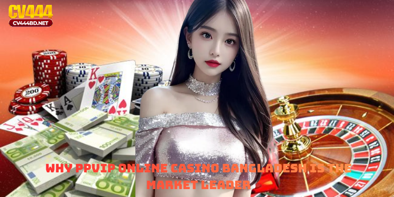 Why PPVIP Online Casino Bangladesh is the Market Leader
